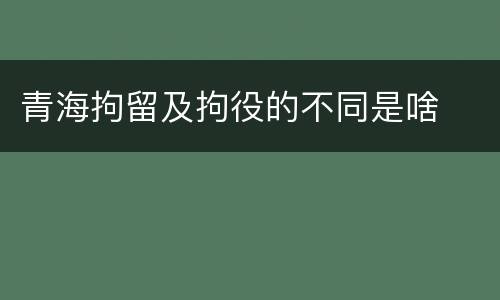 青海拘留及拘役的不同是啥