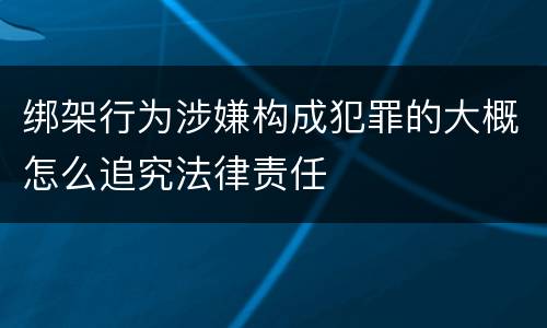 绑架行为涉嫌构成犯罪的大概怎么追究法律责任