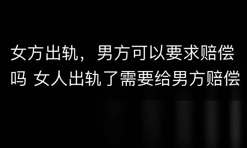女方出轨，男方可以要求赔偿吗 女人出轨了需要给男方赔偿吗