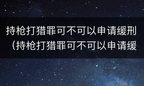 持枪打猎罪可不可以申请缓刑（持枪打猎罪可不可以申请缓刑呢）