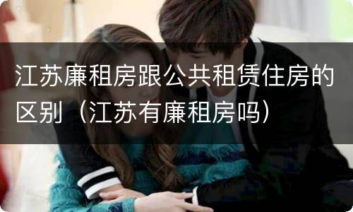 江苏廉租房跟公共租赁住房的区别（江苏有廉租房吗）