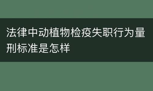 法律中动植物检疫失职行为量刑标准是怎样