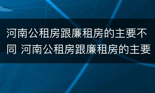 河南公租房跟廉租房的主要不同 河南公租房跟廉租房的主要不同在哪