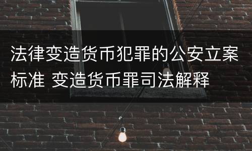 法律变造货币犯罪的公安立案标准 变造货币罪司法解释