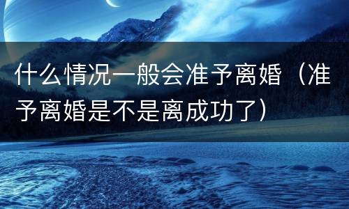 什么情况一般会准予离婚（准予离婚是不是离成功了）