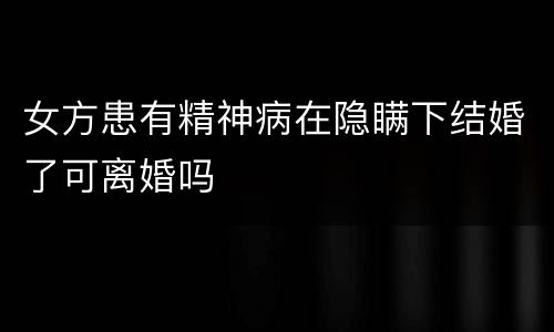 女方患有精神病在隐瞒下结婚了可离婚吗