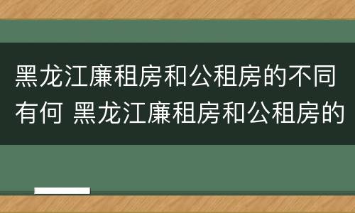 黑龙江廉租房和公租房的不同有何 黑龙江廉租房和公租房的不同有何条件
