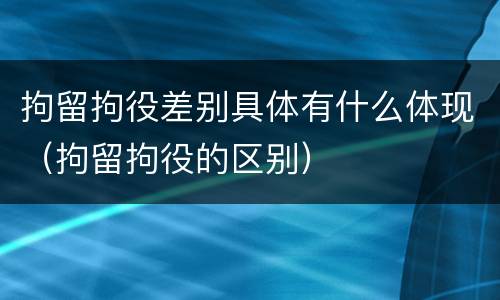 拘留拘役差别具体有什么体现（拘留拘役的区别）