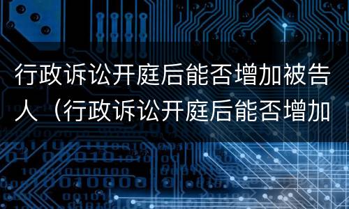 行政诉讼开庭后能否增加被告人（行政诉讼开庭后能否增加被告人名字）