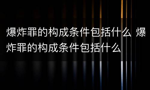 爆炸罪的构成条件包括什么 爆炸罪的构成条件包括什么