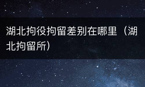 湖北拘役拘留差别在哪里（湖北拘留所）