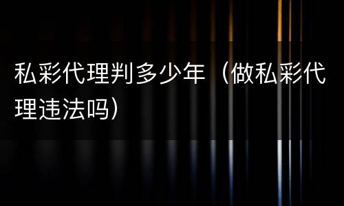 私彩代理判多少年（做私彩代理违法吗）