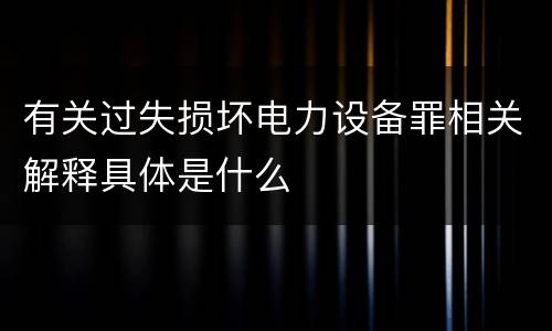 有关过失损坏电力设备罪相关解释具体是什么