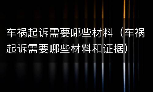 车祸起诉需要哪些材料（车祸起诉需要哪些材料和证据）