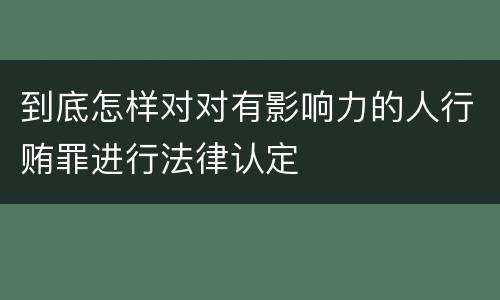 到底怎样对对有影响力的人行贿罪进行法律认定