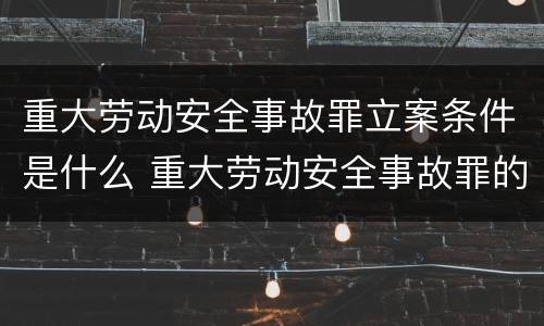 重大劳动安全事故罪立案条件是什么 重大劳动安全事故罪的处罚