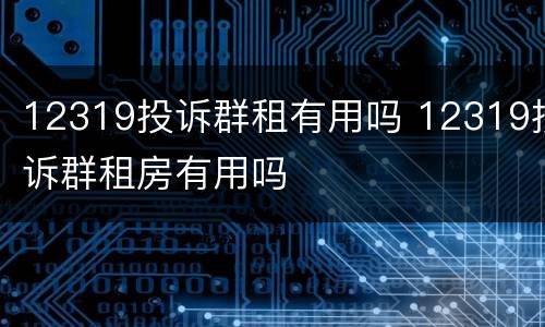 12319投诉群租有用吗 12319投诉群租房有用吗
