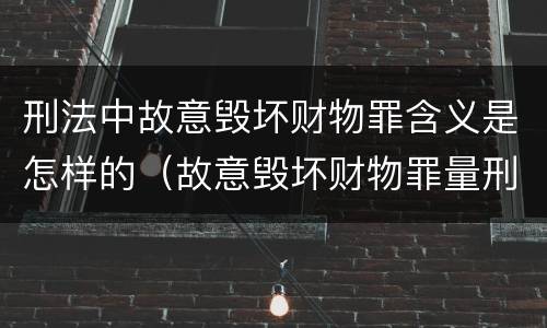 刑法中故意毁坏财物罪含义是怎样的（故意毁坏财物罪量刑意见）