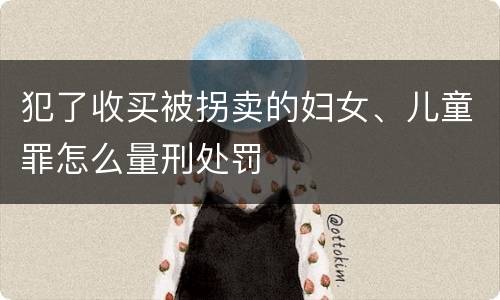 犯了收买被拐卖的妇女、儿童罪怎么量刑处罚
