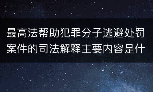 最高法帮助犯罪分子逃避处罚案件的司法解释主要内容是什么