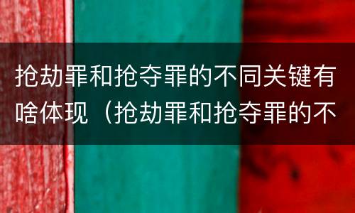 抢劫罪和抢夺罪的不同关键有啥体现（抢劫罪和抢夺罪的不同关键有啥体现呢）
