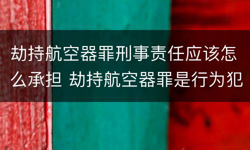 劫持航空器罪刑事责任应该怎么承担 劫持航空器罪是行为犯吗