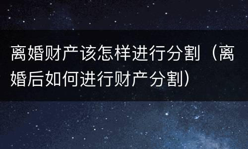 离婚财产该怎样进行分割（离婚后如何进行财产分割）