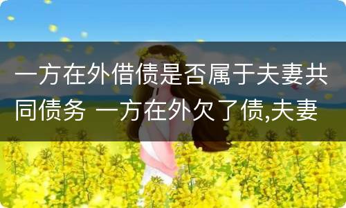 一方在外借债是否属于夫妻共同债务 一方在外欠了债,夫妻应共同承担吗