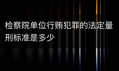 检察院单位行贿犯罪的法定量刑标准是多少