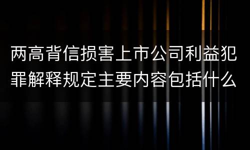 两高背信损害上市公司利益犯罪解释规定主要内容包括什么