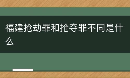福建抢劫罪和抢夺罪不同是什么