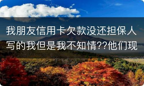 我朋友信用卡欠款没还担保人写的我但是我不知情??他们现在老找我我该怎么办