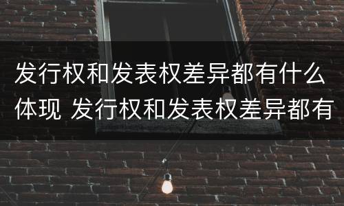 发行权和发表权差异都有什么体现 发行权和发表权差异都有什么体现和影响