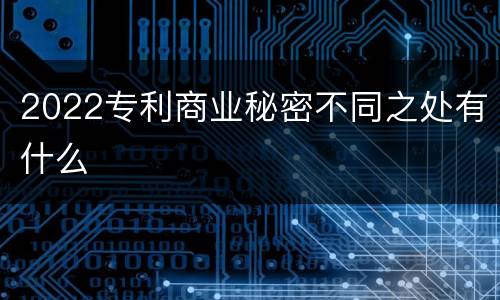 2022专利商业秘密不同之处有什么