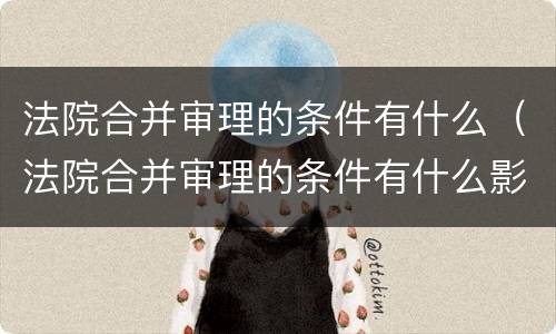 法院合并审理的条件有什么（法院合并审理的条件有什么影响）