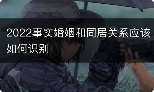 2022事实婚姻和同居关系应该如何识别