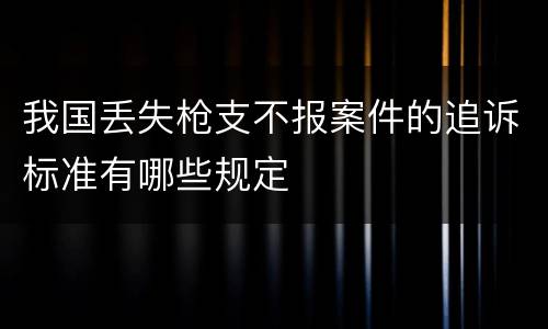 我国丢失枪支不报案件的追诉标准有哪些规定