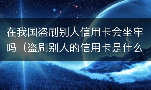 在我国盗刷别人信用卡会坐牢吗（盗刷别人的信用卡是什么罪）