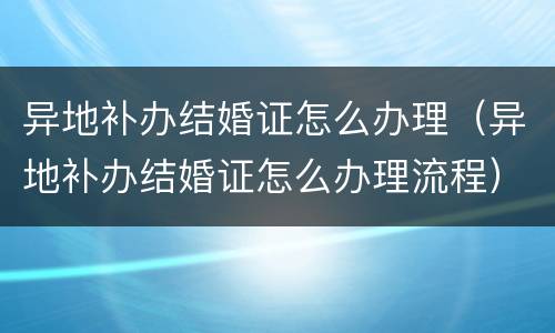 异地补办结婚证怎么办理（异地补办结婚证怎么办理流程）