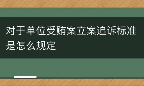 对于单位受贿案立案追诉标准是怎么规定
