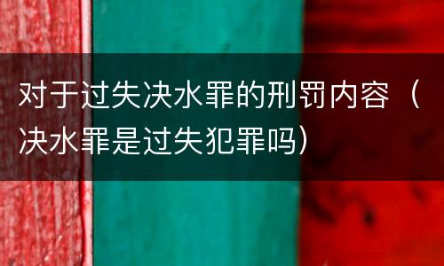 对于过失决水罪的刑罚内容（决水罪是过失犯罪吗）