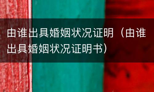 由谁出具婚姻状况证明（由谁出具婚姻状况证明书）