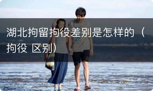 湖北拘留拘役差别是怎样的（拘役 区别）