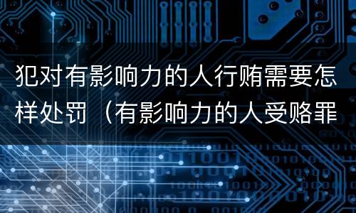 犯对有影响力的人行贿需要怎样处罚（有影响力的人受赂罪）