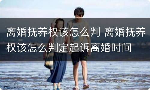 离婚抚养权该怎么判 离婚抚养权该怎么判定起诉离婚时间