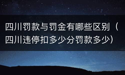 四川罚款与罚金有哪些区别（四川违停扣多少分罚款多少）
