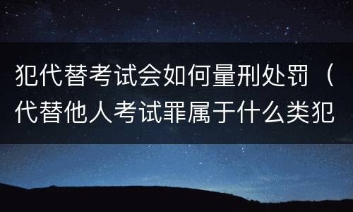 犯代替考试会如何量刑处罚（代替他人考试罪属于什么类犯罪）