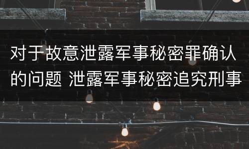 对于故意泄露军事秘密罪确认的问题 泄露军事秘密追究刑事责任