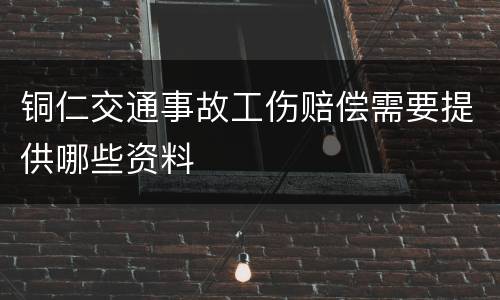 铜仁交通事故工伤赔偿需要提供哪些资料