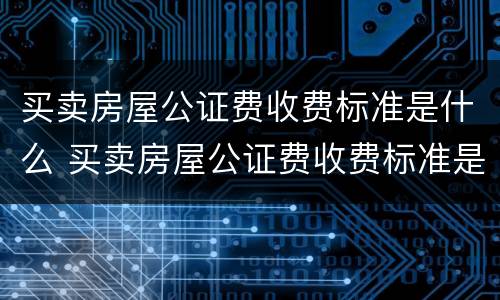 买卖房屋公证费收费标准是什么 买卖房屋公证费收费标准是什么意思